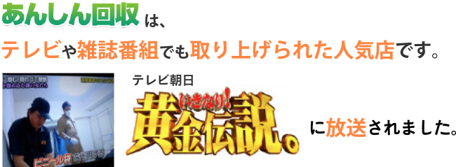 あんしん回収はテレビや雑誌番組でも取り上げられた人気店です。テレビ朝日 「いきなり黄金伝説。」に放送されました。